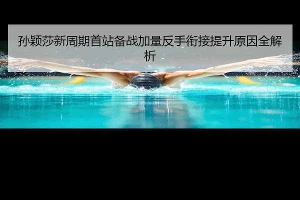 孙颖莎新周期首站备战加量反手衔接提升原因全解析