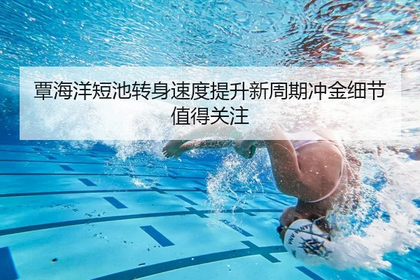 覃海洋短池转身速度提升新周期冲金细节值得关注