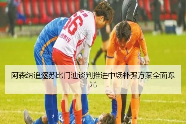 阿森纳追逐苏比门迪谈判推进中场补强方案全面曝光